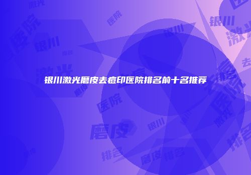 银川激光磨皮去痘印医院排名前十名推荐