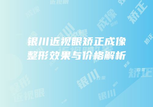 银川近视眼矫正成像整形效果与价格解析