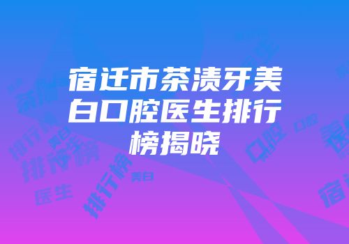 宿迁市茶渍牙美白口腔医生排行榜揭晓