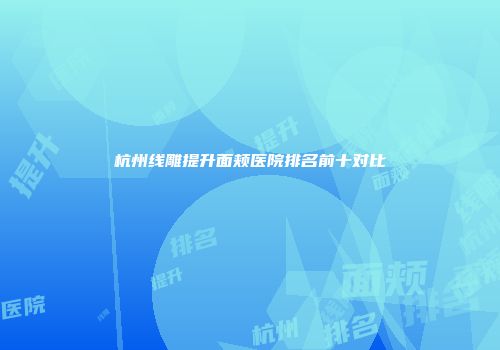杭州线雕提升面颊医院排名前十对比