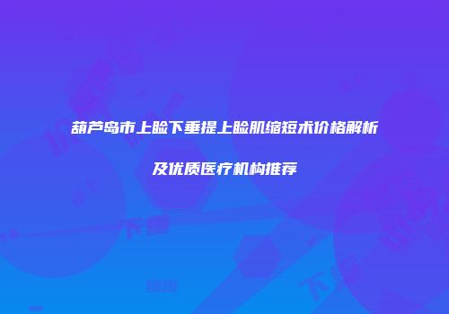 葫芦岛市上睑下垂提上睑肌缩短术价格解析及优质医疗机构推荐