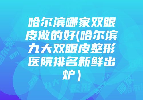 哈尔滨哪家双眼皮做的好(哈尔滨九大双眼皮整形医院排名新鲜出炉）