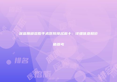 深蓝腹部溶脂手术医院排名前十：详细信息和价格参考