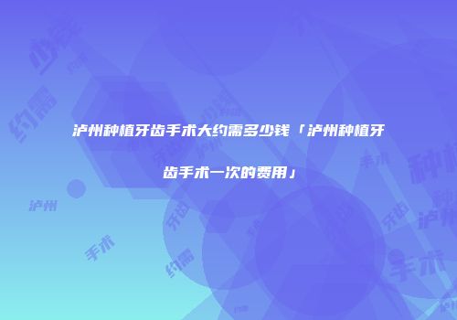 泸州种植牙齿手术大约需多少钱「泸州种植牙齿手术一次的费用」