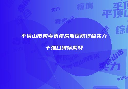 平顶山市肉毒素瘦肩肌医院综合实力十强口碑榜揭晓