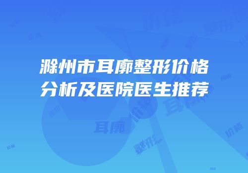 滁州市耳廓整形价格分析及医院医生推荐