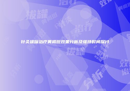 针灸拔罐治疗黄褐斑效果分析及维持时间探讨