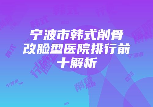 宁波市韩式削骨改脸型医院排行前十解析