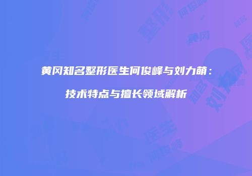 黄冈知名整形医生何俊峰与刘力萌：技术特点与擅长领域解析