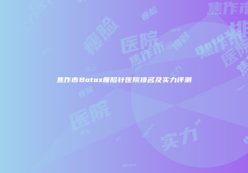 焦作市Botox瘦脸针医院排名及实力评测