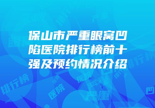 保山市严重眼窝凹陷医院排行榜前十强及预约情况介绍