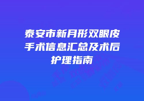 泰安市新月形双眼皮手术信息汇总及术后护理指南
