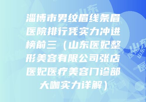 淄博市男纹眉线条眉医院排行凭实力冲进榜前三（山东医妃整形美容有限公司张店医妃医疗美容门诊部大咖实力详解）
