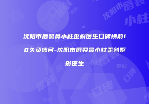 沈阳市唇裂鼻小柱歪斜医生口碑榜前10久负盛名-沈阳市唇裂鼻小柱歪斜整形医生