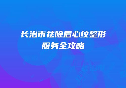 长治市祛除眉心纹整形服务全攻略