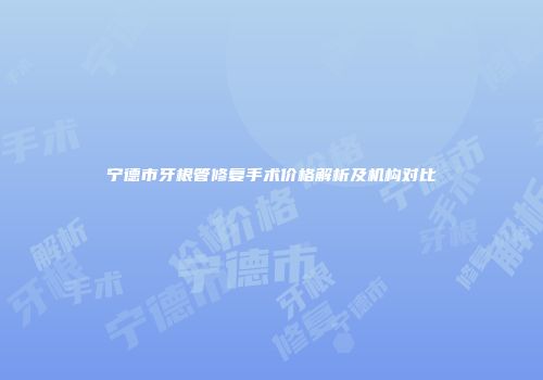 宁德市牙根管修复手术价格解析及机构对比