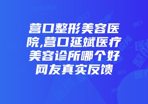 营口整形美容医院,营口延斌医疗美容诊所哪个好网友真实反馈