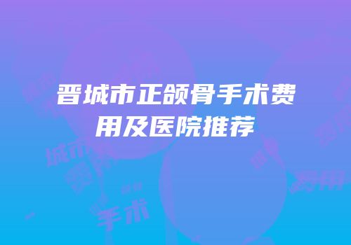 晋城市正颌骨手术费用及医院推荐