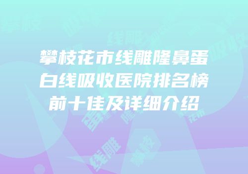 攀枝花市线雕隆鼻蛋白线吸收医院排名榜前十佳及详细介绍
