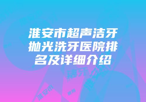 淮安市超声洁牙抛光洗牙医院排名及详细介绍