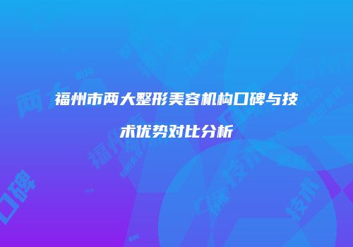 福州市两大整形美容机构口碑与技术优势对比分析