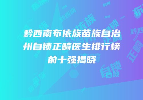 黔西南布依族苗族自治州自锁正畸医生排行榜前十强揭晓