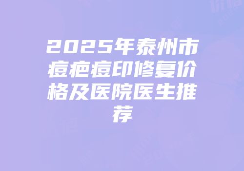 2025年泰州市痘疤痘印修复价格及医院医生推荐