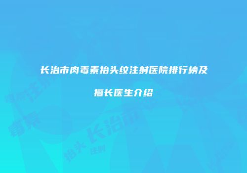 长治市肉毒素抬头纹注射医院排行榜及擅长医生介绍