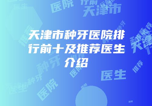 天津市种牙医院排行前十及推荐医生介绍