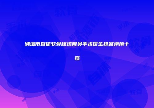 湘潭市自体软骨移植隆鼻手术医生排名榜前十强