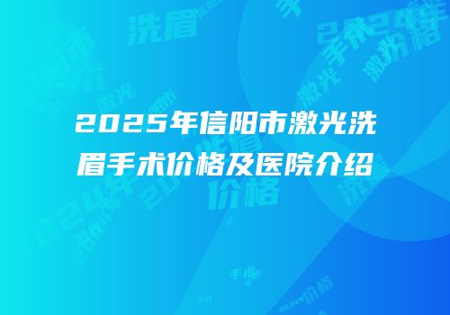 2025年信阳市激光洗眉手术价格及医院介绍