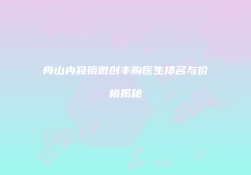 舟山内窥镜微创丰胸医生排名与价格揭秘
