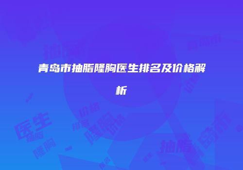 青岛市抽脂隆胸医生排名及价格解析