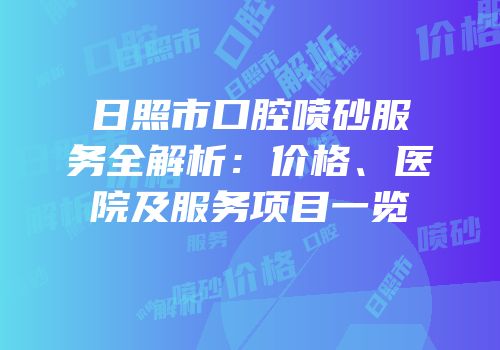 日照市口腔喷砂服务全解析：价格、医院及服务项目一览