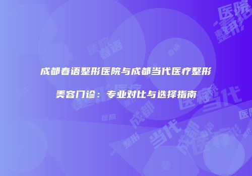 成都春语整形医院与成都当代医疗整形美容门诊：专业对比与选择指南