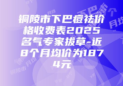 铜陵市下巴痘祛价格收费表2025名气专家拔草-近8个月均价为1874元