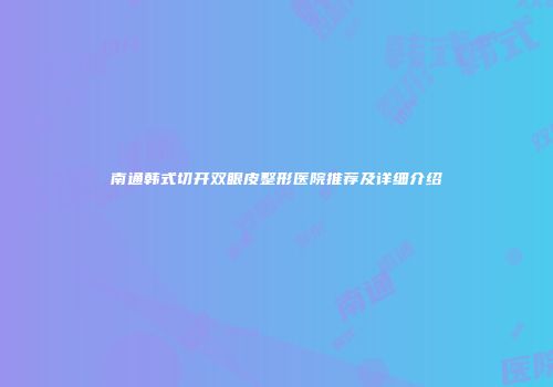 南通韩式切开双眼皮整形医院推荐及详细介绍
