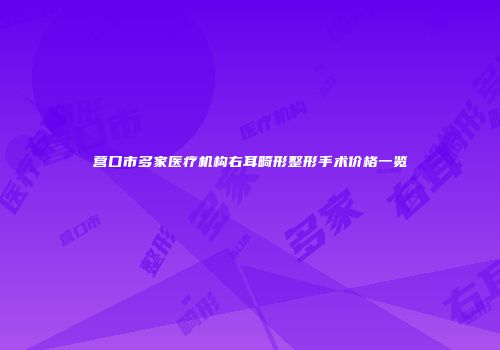 营口市多家医疗机构右耳畸形整形手术价格一览