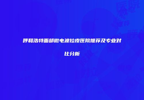 呼和浩特面部微电波拉皮医院推荐及专业对比分析