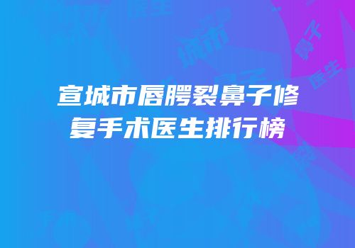 宣城市唇腭裂鼻子修复手术医生排行榜