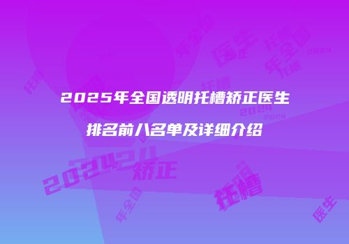 2025年全国透明托槽矫正医生排名前八名单及详细介绍