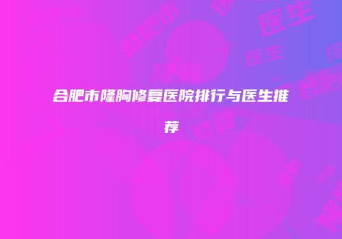 合肥市隆胸修复医院排行与医生推荐
