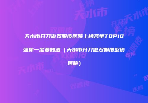 天水市开刀做双眼皮医院上榜名单TOP10强你一定要知道（天水市开刀做双眼皮整形医院）