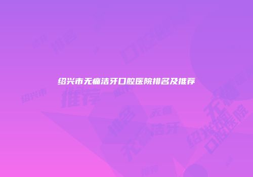 绍兴市无痛洁牙口腔医院排名及推荐
