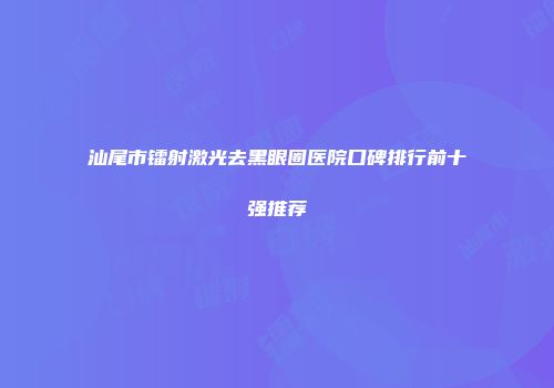 汕尾市镭射激光去黑眼圈医院口碑排行前十强推荐
