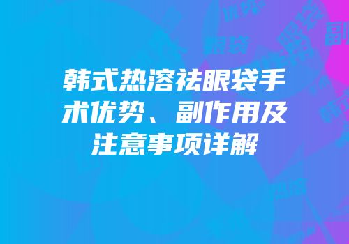 韩式热溶祛眼袋手术优势、副作用及注意事项详解