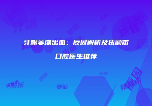 牙龈萎缩出血：原因解析及抚顺市口腔医生推荐