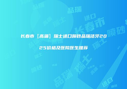 长春市【高端】瑞士进口喷砂品瑞洁牙2025价格及医院医生推荐