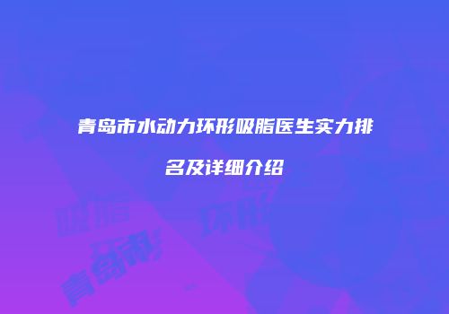 青岛市水动力环形吸脂医生实力排名及详细介绍