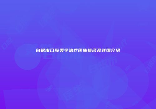 白银市口腔美学治疗医生排名及详细介绍